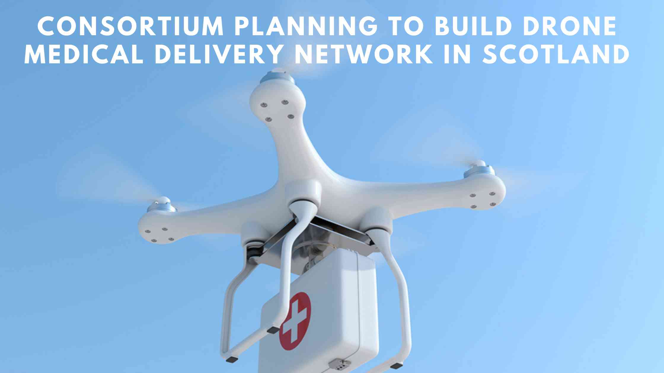 Consortium Planning to build Drone Medical Delivery Network in Scotland